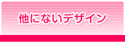 他にないオリジナルデザイン